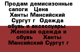 Продам демисизонные сапоги › Цена ­ 1 000 - Ханты-Мансийский, Сургут г. Одежда, обувь и аксессуары » Женская одежда и обувь   . Ханты-Мансийский,Сургут г.